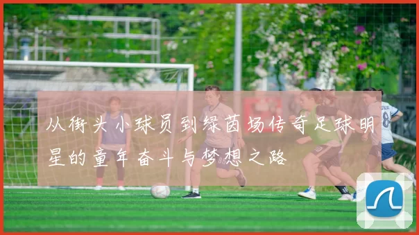 从街头小球员到绿茵场传奇足球明星的童年奋斗与梦想之路