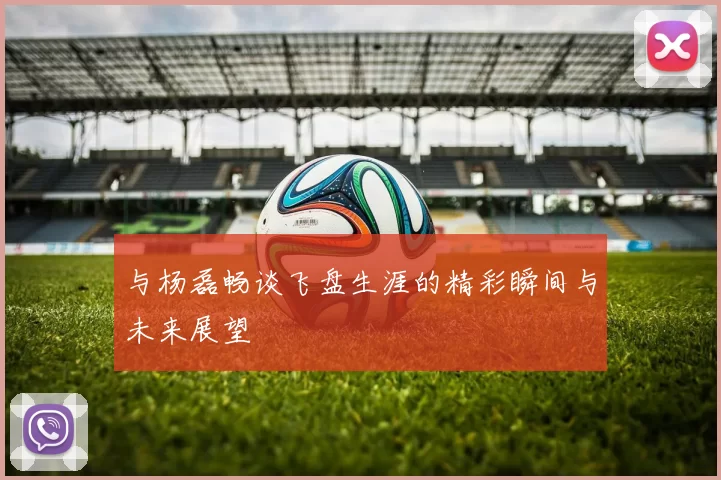 与杨磊畅谈飞盘生涯的精彩瞬间与未来展望