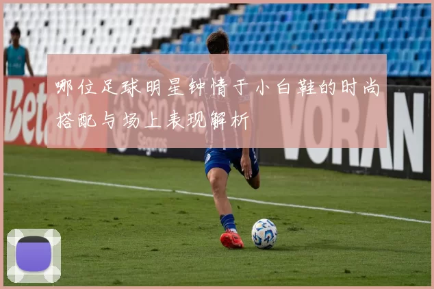哪位足球明星钟情于小白鞋的时尚搭配与场上表现解析