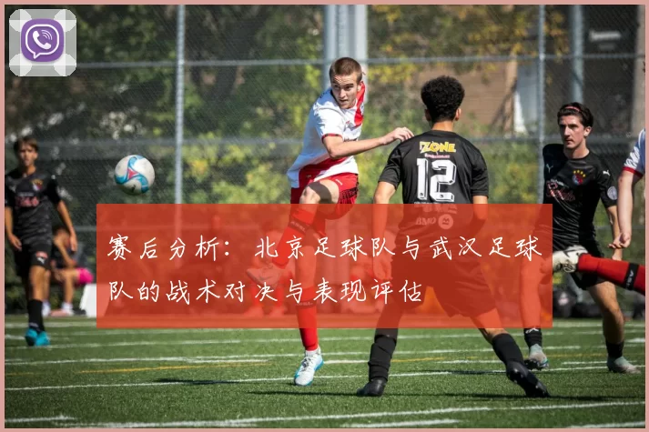 赛后分析：北京足球队与武汉足球队的战术对决与表现评估