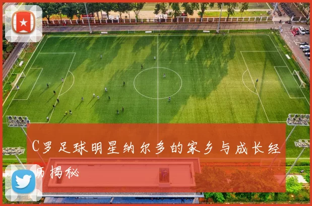 C罗足球明星纳尔多的家乡与成长经历揭秘