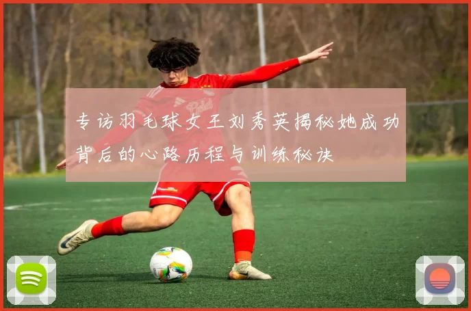 专访羽毛球女王刘秀英揭秘她成功背后的心路历程与训练秘诀