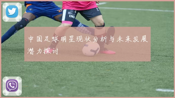 中国足球明星现状分析与未来发展潜力探讨