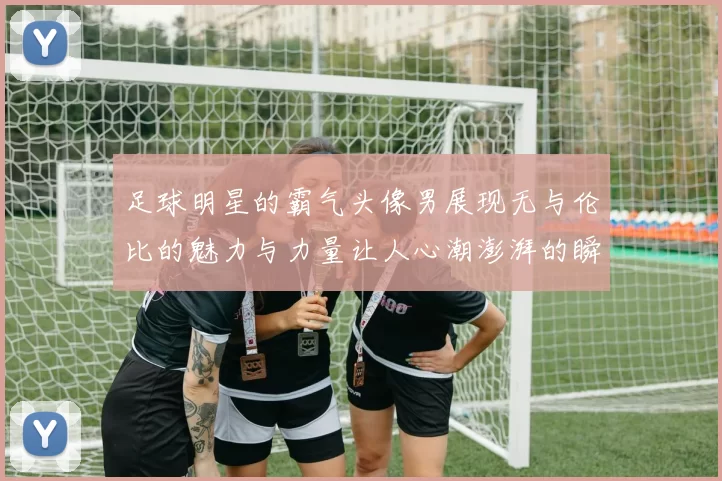 足球明星的霸气头像男展现无与伦比的魅力与力量让人心潮澎湃的瞬间