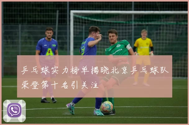 乒乓球实力榜单揭晓北京乒乓球队荣登第十名引关注