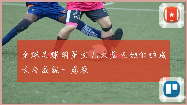 全球足球明星女儿大盘点她们的成长与成就一览表