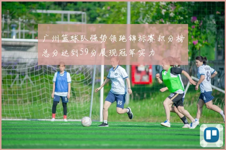 广州篮球队强势领跑锦标赛积分榜总分达到59分展现冠军实力