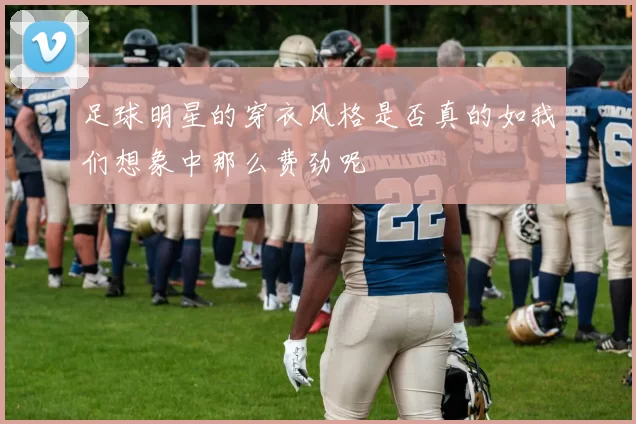 足球明星的穿衣风格是否真的如我们想象中那么费劲呢