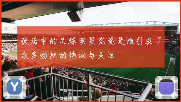 夜店中的足球明星究竟是谁引发了众多粉丝的热议与关注