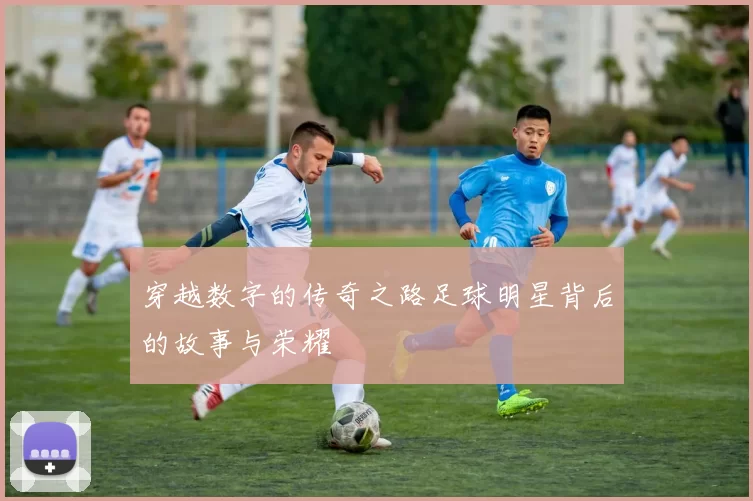 穿越数字的传奇之路足球明星背后的故事与荣耀