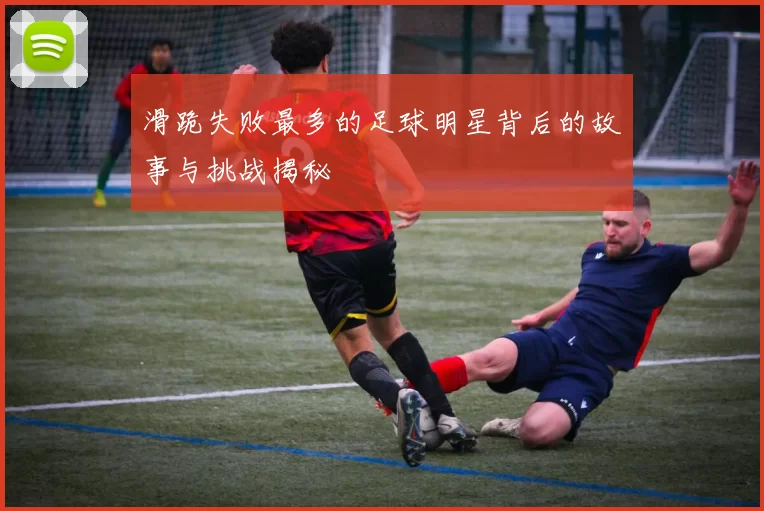 滑跪失败最多的足球明星背后的故事与挑战揭秘