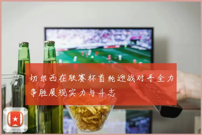 切尔西在联赛杯首轮迎战对手全力争胜展现实力与斗志