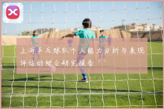 上海乒乓球队个人能力分析与表现评估的综合研究报告
