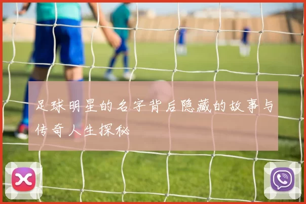 足球明星的名字背后隐藏的故事与传奇人生探秘