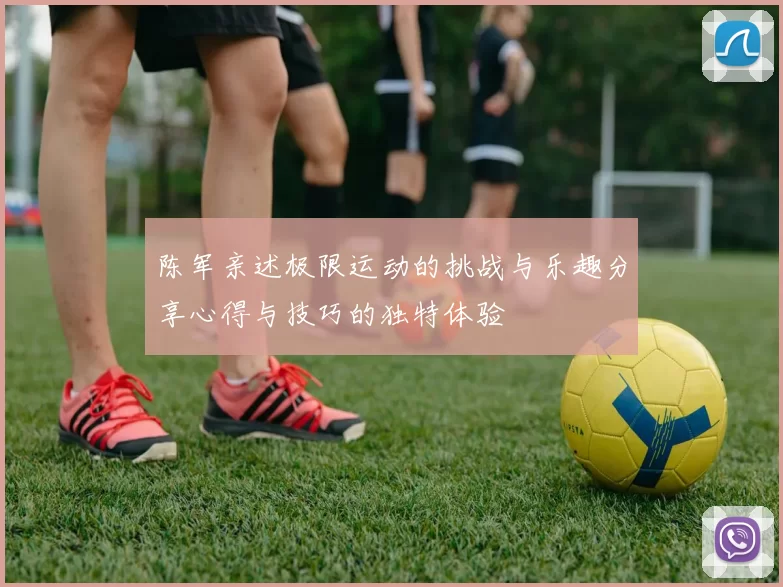 陈军亲述极限运动的挑战与乐趣分享心得与技巧的独特体验