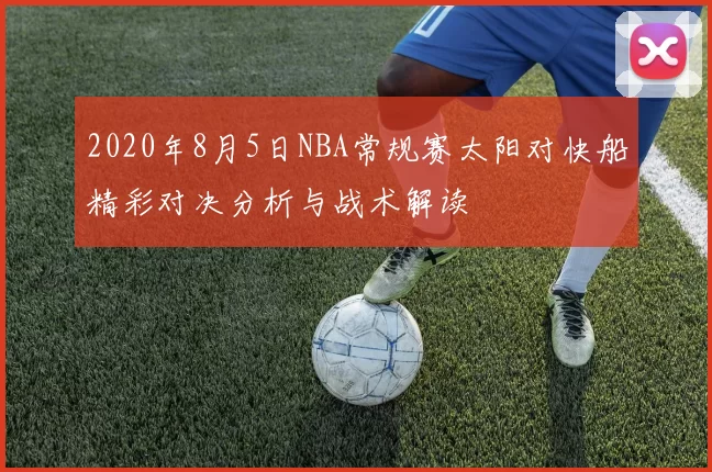 2020年8月5日NBA常规赛太阳对快船精彩对决分析与战术解读