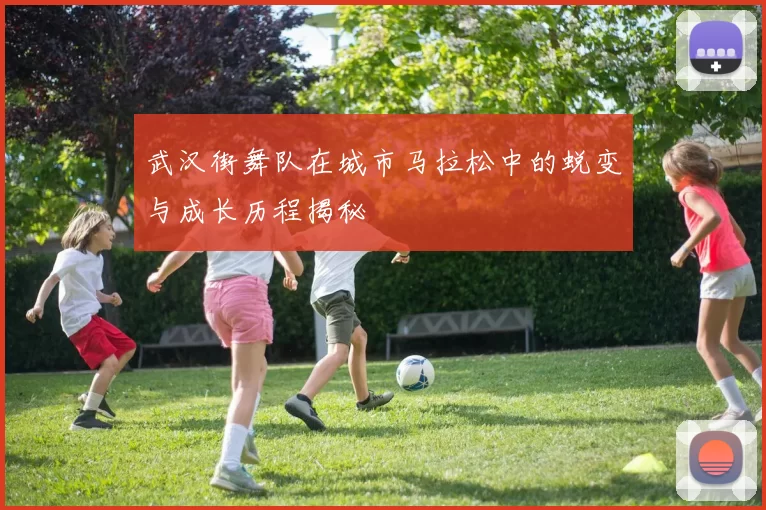 武汉街舞队在城市马拉松中的蜕变与成长历程揭秘