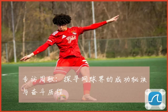 专访周敏：探寻网球界的成功秘诀与奋斗历程