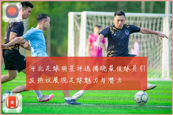 河北足球明星评选揭晓最佳球员引发热议展现足球魅力与潜力