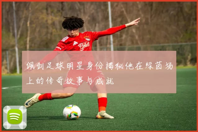 佩剑足球明星身份揭秘他在绿茵场上的传奇故事与成就