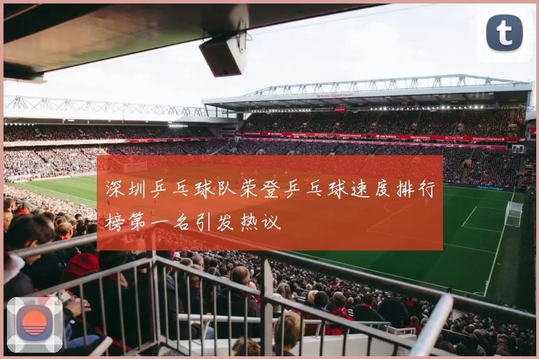 深圳乒乓球队荣登乒乓球速度排行榜第一名引发热议
