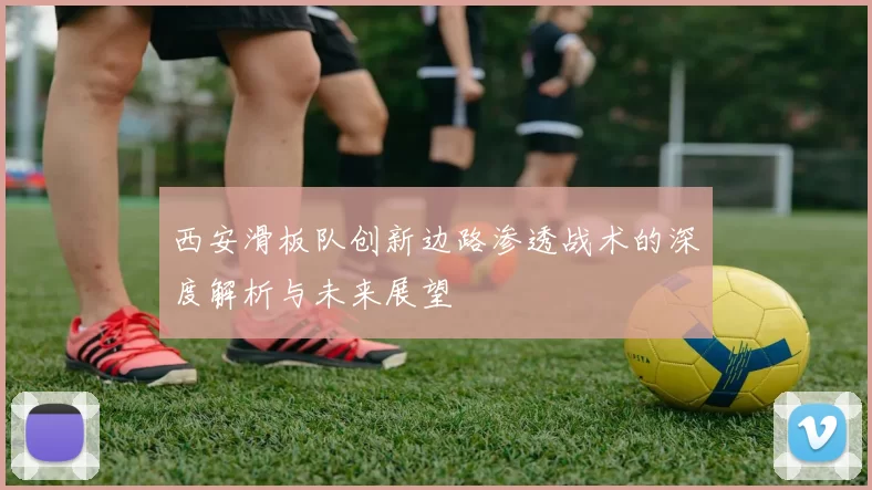 西安滑板队创新边路渗透战术的深度解析与未来展望