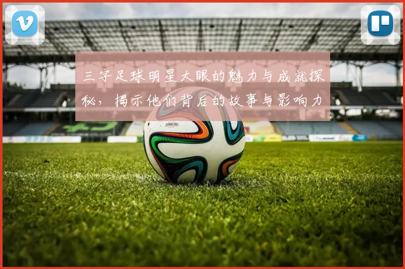 三字足球明星大眼的魅力与成就探秘，揭示他们背后的故事与影响力