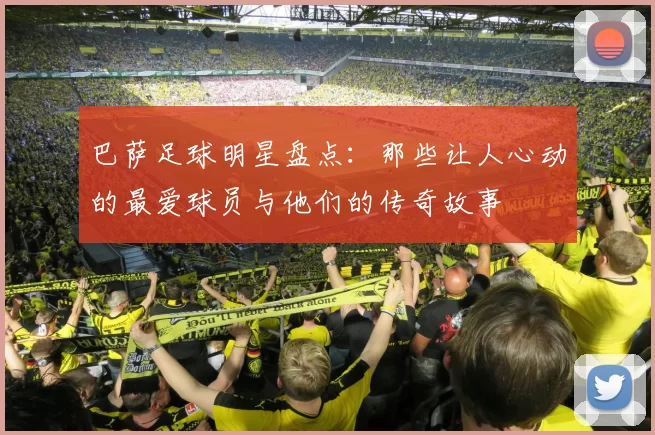 巴萨足球明星盘点：那些让人心动的最爱球员与他们的传奇故事