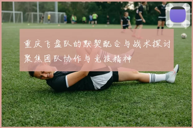 重庆飞盘队的默契配合与战术探讨聚焦团队协作与竞技精神