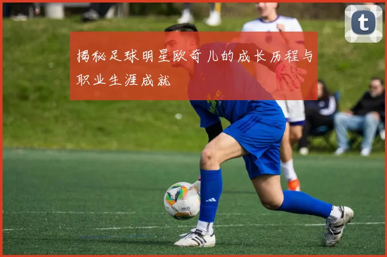 揭秘足球明星欧奇儿的成长历程与职业生涯成就