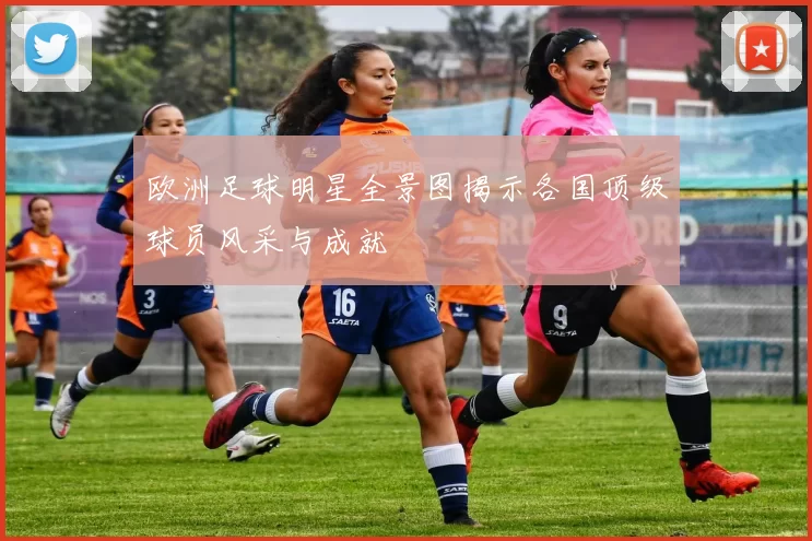欧洲足球明星全景图揭示各国顶级球员风采与成就