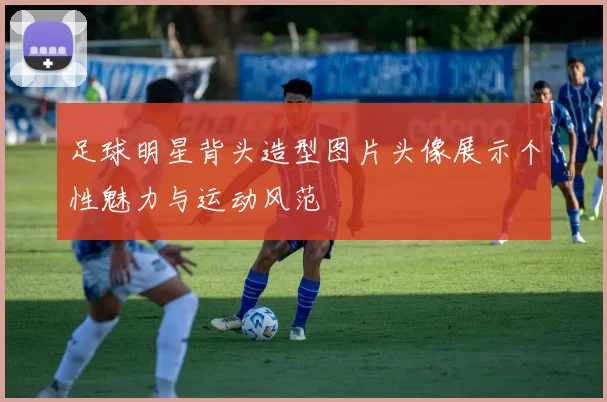足球明星背头造型图片头像展示个性魅力与运动风范
