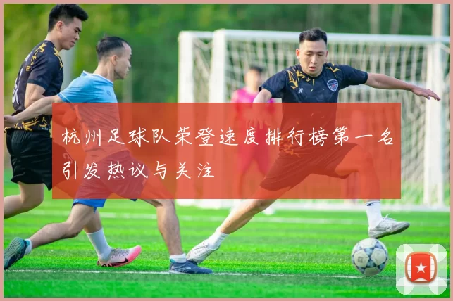杭州足球队荣登速度排行榜第一名引发热议与关注