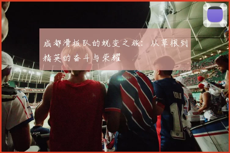 成都滑板队的蜕变之旅：从草根到精英的奋斗与荣耀