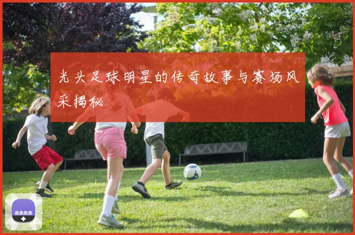 光头足球明星的传奇故事与赛场风采揭秘