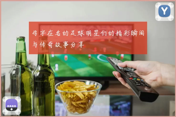 母字在名的足球明星们的精彩瞬间与传奇故事分享