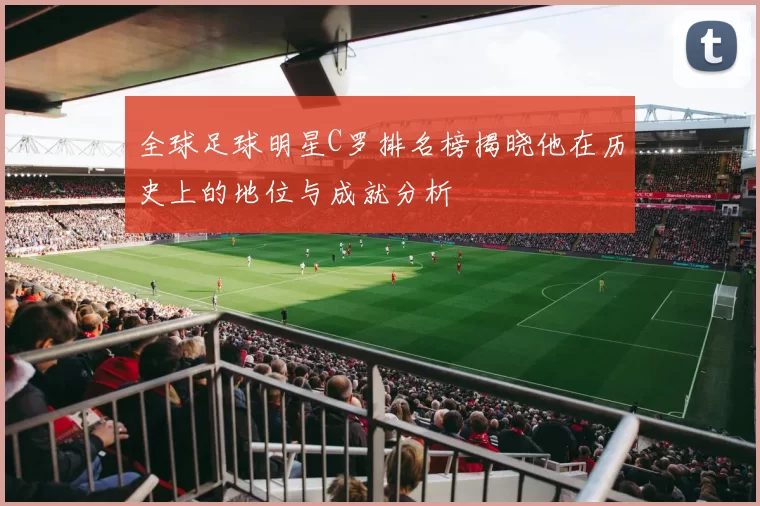 全球足球明星C罗排名榜揭晓他在历史上的地位与成就分析
