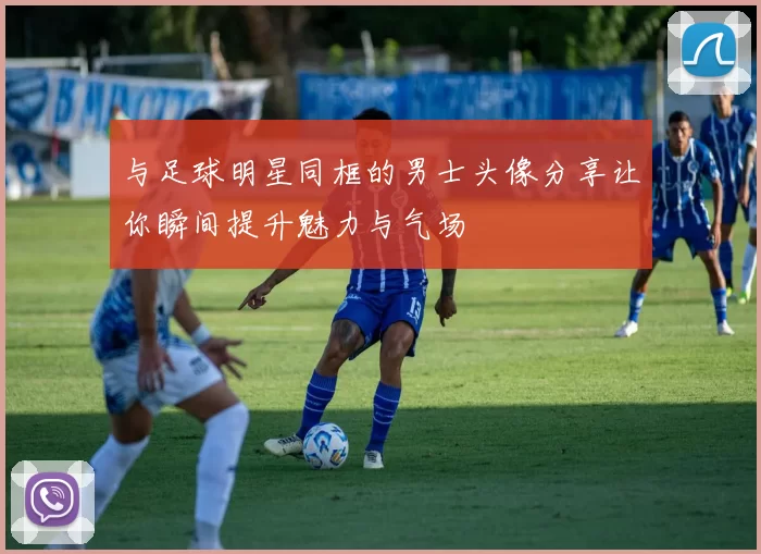与足球明星同框的男士头像分享让你瞬间提升魅力与气场
