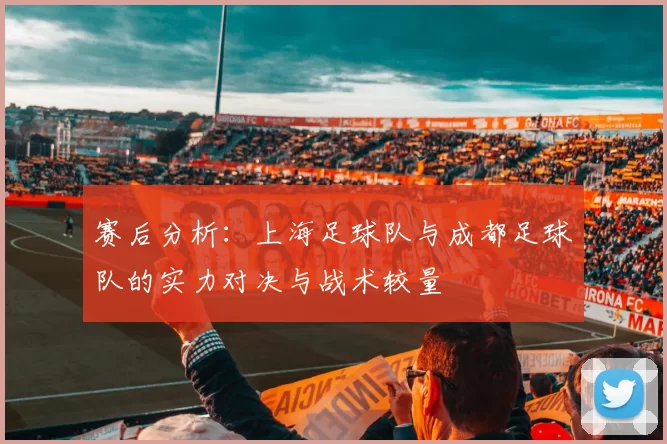 赛后分析：上海足球队与成都足球队的实力对决与战术较量