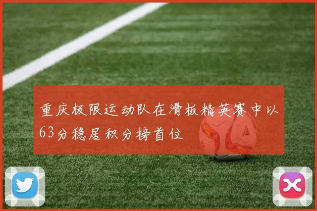 重庆极限运动队在滑板精英赛中以63分稳居积分榜首位