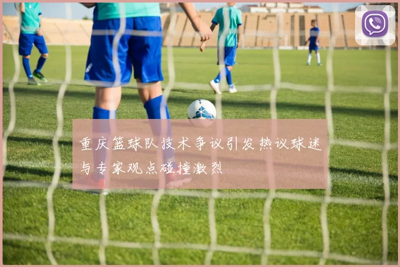 重庆篮球队技术争议引发热议球迷与专家观点碰撞激烈