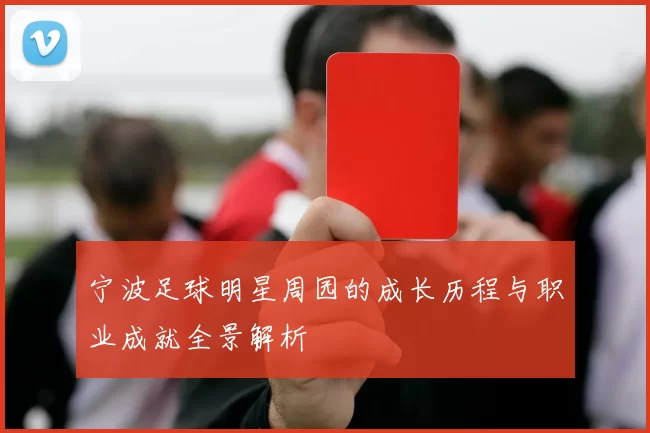 宁波足球明星周园的成长历程与职业成就全景解析