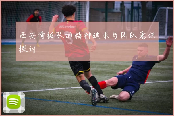 西安滑板队的精神追求与团队意识探讨