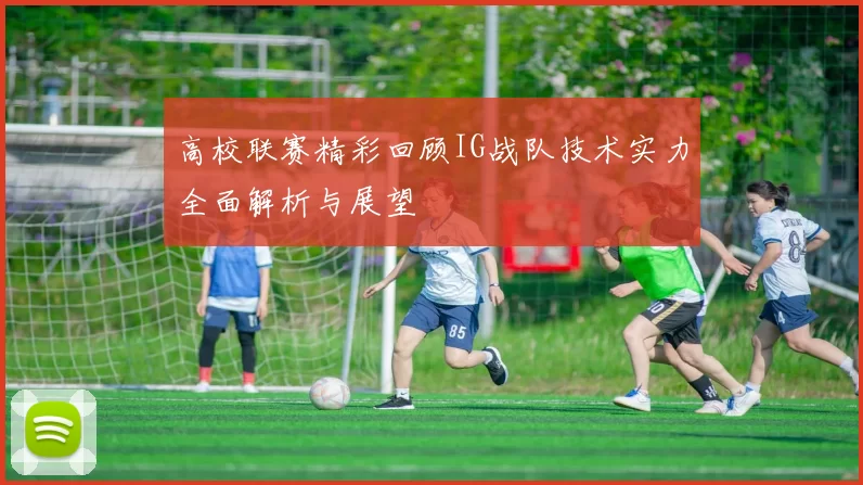 高校联赛精彩回顾IG战队技术实力全面解析与展望