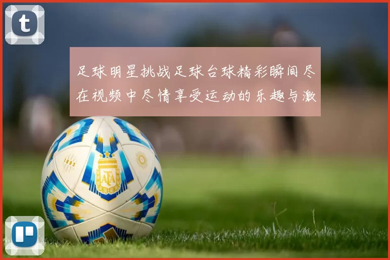 足球明星挑战足球台球精彩瞬间尽在视频中尽情享受运动的乐趣与激情