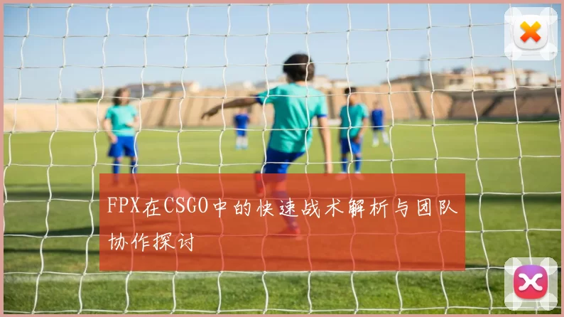 FPX在CSGO中的快速战术解析与团队协作探讨