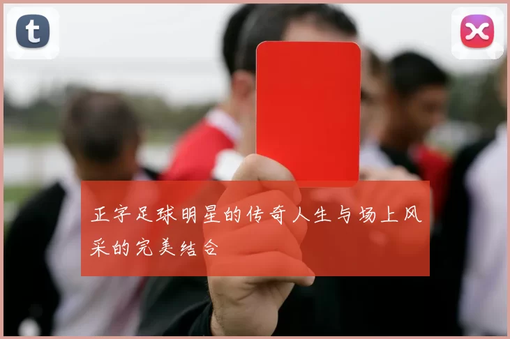 正字足球明星的传奇人生与场上风采的完美结合