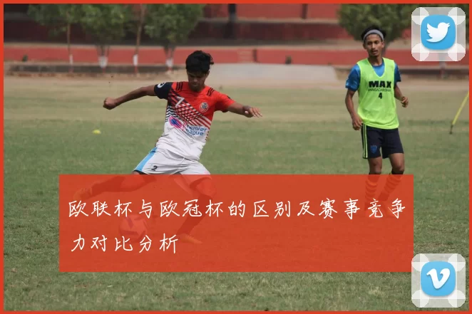 欧联杯与欧冠杯的区别及赛事竞争力对比分析