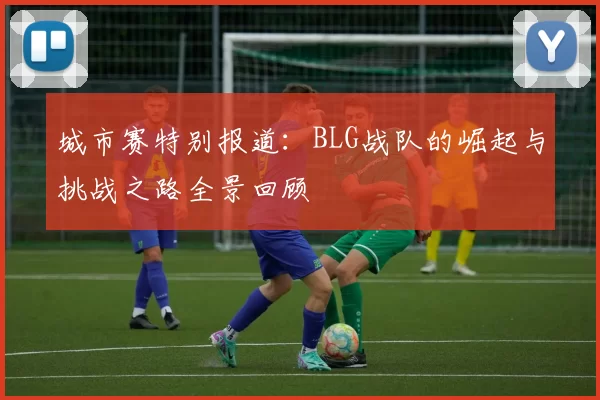 城市赛特别报道：BLG战队的崛起与挑战之路全景回顾