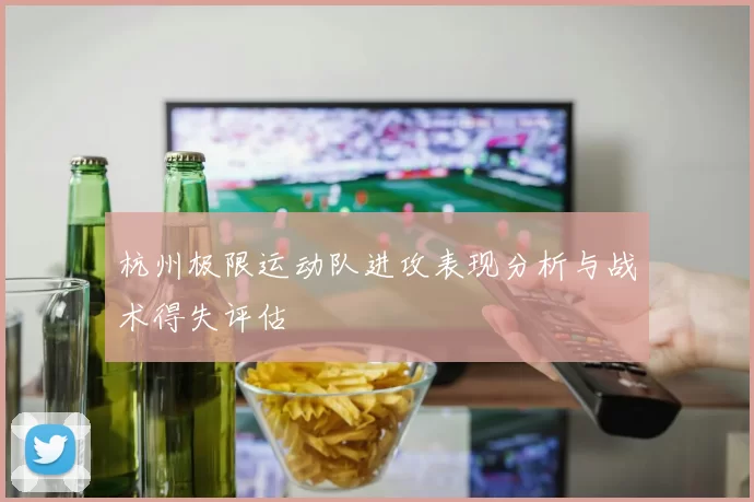 杭州极限运动队进攻表现分析与战术得失评估